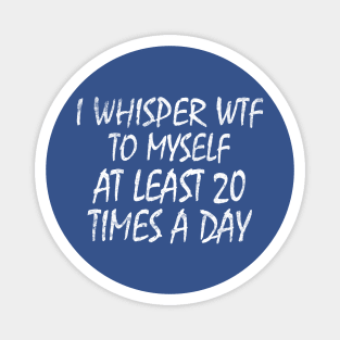 I Whisper WTF To Myself At Least 20 Times A Day Magnet